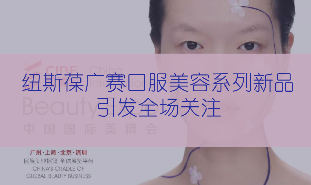 新品首發 | 第56屆CIBE美博會，紐斯葆廣賽完滿收官